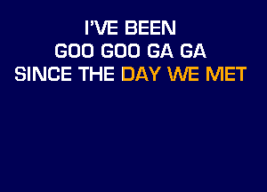 I'VE BEEN
GOO GOO GA GA
SINCE THE DAY WE MET