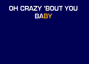 0H CRAZY 'BOUT YOU
BABY