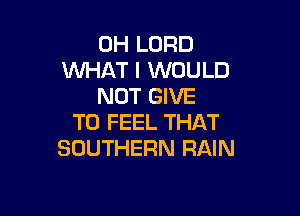 0H LORD
WHAT I WOULD
NOT GIVE

TO FEEL THAT
SOUTHERN RAIN