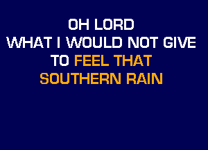 0H LORD
WHAT I WOULD NOT GIVE
TO FEEL THAT

SOUTHERN RAIN