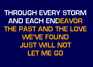 THROUGH EVERY STORM
AND EACH ENDEAVOR
THE PAST AND THE LOVE
WE'VE FOUND
JUST WILL NOT
LET ME GO