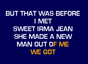 BUT THAT WAS BEFORE
I MET
SWEET IRMA JEAN
SHE MADE A NEW
MAN OUT OF ME
WE GOT