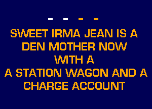 SWEET IRMA JEAN IS A
DEN MOTHER NOW
WITH A
A STATION WAGON AND A
CHARGE ACCOUNT