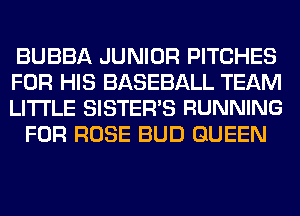 BUBBA JUNIOR PITCHES

FOR HIS BASEBALL TEAM

LITI'LE SISTER'S RUNNING
FOR ROSE BUD QUEEN