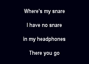 Where's my snare
l have no snare

in my headphones

There you go