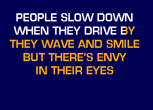 PEOPLE SLOW DOWN
WHEN THEY DRIVE BY
THEY WAVE AND SMILE
BUT THERE'S ENW
IN THEIR EYES