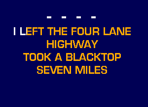 I LEFT THE FOUR LANE
HIGHWAY
TOOK A BLACKTOP
SEVEN MILES