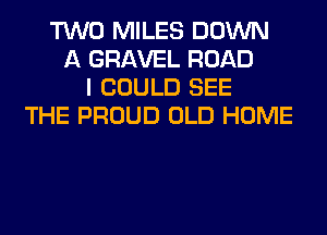 TWO MILES DOWN
A GRAVEL ROAD
I COULD SEE
THE PROUD OLD HOME
