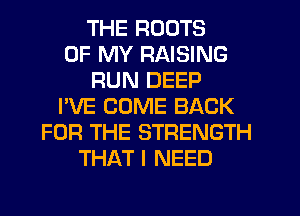 THE ROOTS
OF MY RAISING
RUN DEEP
I'VE COME BACK
FOR THE STRENGTH
THAT I NEED