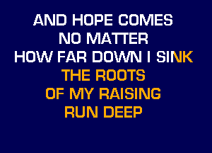 AND HOPE COMES
NO MATTER
HOW FAR DOWN I SINK
THE ROOTS
OF MY RAISING
RUN DEEP