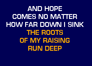 AND HOPE
COMES NO MATTER
HOW FAR DOWN I SINK
THE ROOTS
OF MY RAISING
RUN DEEP
