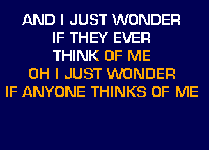 AND I JUST WONDER
IF THEY EVER
THINK OF ME

OH I JUST WONDER
IF ANYONE THINKS OF ME