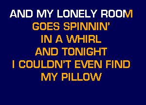 AND MY LONELY ROOM
GOES SPINNIM
IN A VVHIRL
AND TONIGHT
I COULDN'T EVEN FIND
MY PILLOW