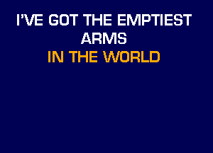 I'VE GOT THE EMPTIEST
ARMS
IN THE WORLD