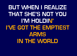 BUT WHEN I REALIZE
THAT SHE'S NOT YOU
I'M HOLDIN'

I'VE GOT THE EMPTIEST
ARMS
IN THE WORLD