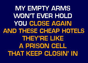 MY EMPTY ARMS
WON'T EVER HOLD

YOU CLOSE AGAIN
AND THESE CHEAP HOTELS

THEY'RE LIKE
A PRISON CELL
THAT KEEP CLOSIN' IN