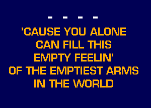 'CAUSE YOU ALONE
CAN FILL THIS
EMPTY FEELIM

OF THE EMPTIEST ARMS
IN THE WORLD