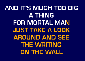 AND ITS MUCH T00 BIG
A THING
FOR MORTAL MAN
JUST TAKE A LOOK
AROUND AND SEE
THE WRITING
ON THE WALL