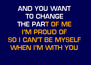 AND YOU WANT
TO CHANGE
THE PART OF ME
I'M PROUD 0F
80 I CAN'T BE MYSELF
WHEN I'M WITH YOU