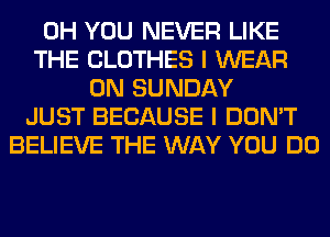 0H YOU NEVER LIKE
THE CLOTHES I WEAR
ON SUNDAY
JUST BECAUSE I DON'T
BELIEVE THE WAY YOU DO