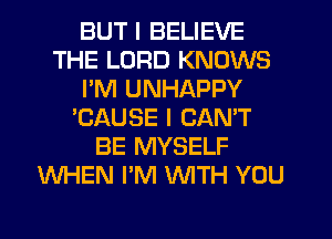 BUT I BELIEVE
THE LORD KNOWS
I'M UNHAPPY
'CAUSE I CAN'T
BE MYSELF
WHEN I'M WITH YOU