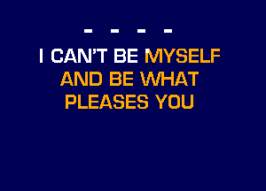 I CAN'T BE MYSELF
AND BE WHAT

PLEASES YOU