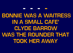 BONNIE WAS A WAITRESS
IN A SMALL CAFE'
CLYDE BARROW
WAS THE ROUNDER THAT
TOOK HER AWAY