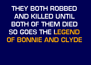 THEY BOTH ROBBED
AND KILLED UNTIL
BOTH OF THEM DIED
SO GOES THE LEGEND
OF BONNIE AND CLYDE