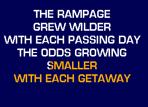 THE RAMPAGE
GREW VVILDER
WITH EACH PASSING DAY
THE ODDS GROWING
SMALLER
WITH EACH GETAWAY