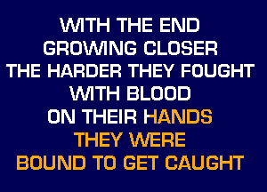 WITH THE END

GROINING CLOSER
THE HARDER THEY FOUGHT

WITH BLOOD
ON THEIR HANDS
THEY WERE
BOUND TO GET CAUGHT