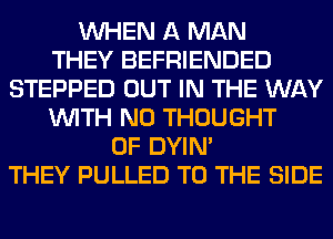 WHEN A MAN
THEY BEFRIENDED
STEPPED OUT IN THE WAY
WITH NO THOUGHT
0F DYIN'
THEY PULLED TO THE SIDE