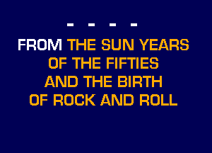 FROM THE SUN YEARS
OF THE FIFTIES
AND THE BIRTH

OF ROCK AND ROLL