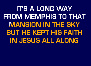 ITS A LONG WAY
FROM MEMPHIS T0 THAT
MANSION IN THE SKY
BUT HE KEPT HIS FAITH
IN JESUS ALL ALONG