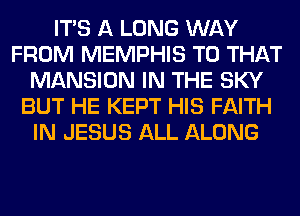ITS A LONG WAY
FROM MEMPHIS T0 THAT
MANSION IN THE SKY
BUT HE KEPT HIS FAITH
IN JESUS ALL ALONG