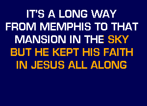 ITS A LONG WAY
FROM MEMPHIS T0 THAT
MANSION IN THE SKY
BUT HE KEPT HIS FAITH
IN JESUS ALL ALONG