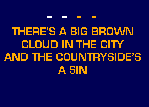 THERE'S A BIG BROWN
CLOUD IN THE CITY
AND THE COUNTRYSIDES
A SIN