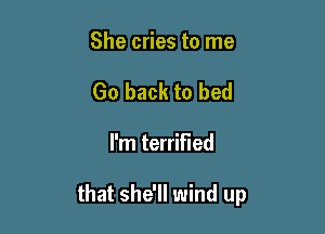She cries to me
Go back to bed

I'm terrified

that she'll wind up