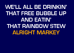 WE'LL ALL BE DRINKIM
THAT FREE BUBBLE UP
AND EATIN'
THAT RAINBOW STEW
ALRIGHT MARKEY