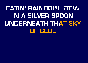 EATIN' RAINBOW STEW
IN A SILVER SPOON
UNDERNEATH THAT SKY
0F BLUE