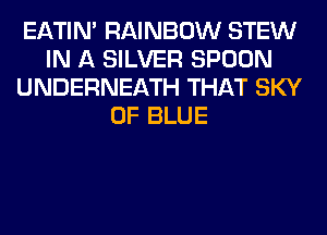 EATIN' RAINBOW STEW
IN A SILVER SPOON
UNDERNEATH THAT SKY
0F BLUE