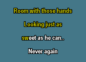 Room with those hands
Looking just as

sweet as he can..

Never again