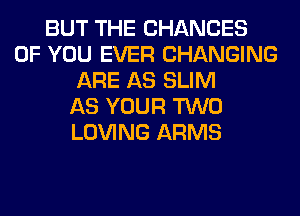 BUT THE CHANGES
OF YOU EVER CHANGING
ARE AS SLIM
AS YOUR TWO
LOVING ARMS