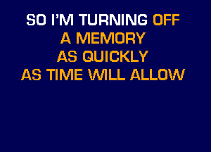 SO I'M TURNING OFF
A MEMORY
AS QUICKLY

AS TIME WILL ALLOW
