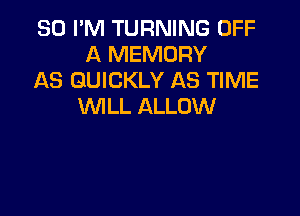 SO I'M TURNING OFF
A MEMORY

AS QUICKLY AS TIME
WILL ALLOW