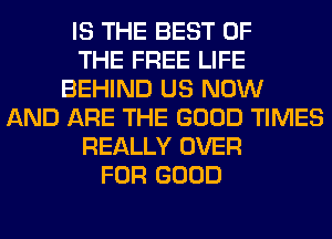 IS THE BEST OF
THE FREE LIFE
BEHIND US NOW
AND ARE THE GOOD TIMES
REALLY OVER
FOR GOOD