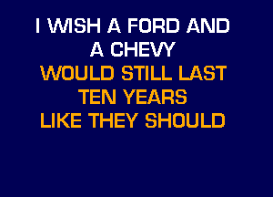 I UVISH A FORD AND
A CHEW
WOULD STILL LAST
TEN YEARS
LIKE THEY SHOULD
