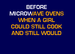BEFORE
MICROWAVE OVENS
WHEN A GIRL
COULD STILL COOK
AND STILL WOULD