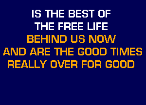 IS THE BEST OF
THE FREE LIFE
BEHIND US NOW
AND ARE THE GOOD TIMES
REALLY OVER FOR GOOD