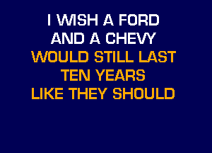 I WISH A FORD
AND A CHEW
WOULD STILL LAST
TEN YEARS
LIKE THEY SHOULD