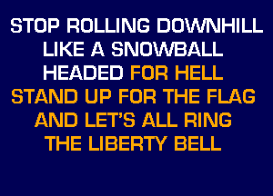 STOP ROLLING DOWNHILL
LIKE A SNOWBALL
HEADED FOR HELL

STAND UP FOR THE FLAG

AND LET'S ALL RING
THE LIBERTY BELL